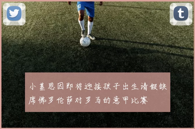 小基恩因即将迎接孩子出生请假缺席佛罗伦萨对罗马的意甲比赛
