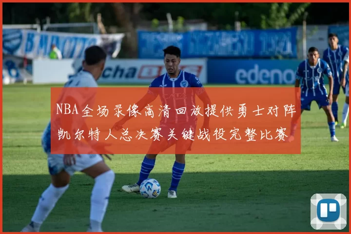 NBA全场录像高清回放提供勇士对阵凯尔特人总决赛关键战役完整比赛视频