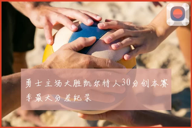 勇士主场大胜凯尔特人30分创本赛季最大分差纪录