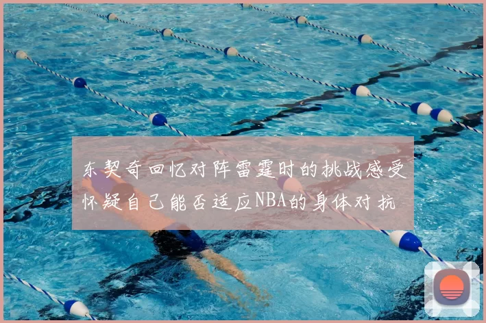 东契奇回忆对阵雷霆时的挑战感受怀疑自己能否适应NBA的身体对抗