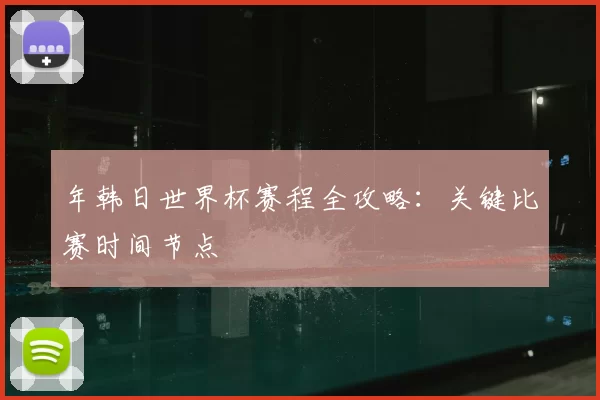 年韩日世界杯赛程全攻略:关键比赛时间节点