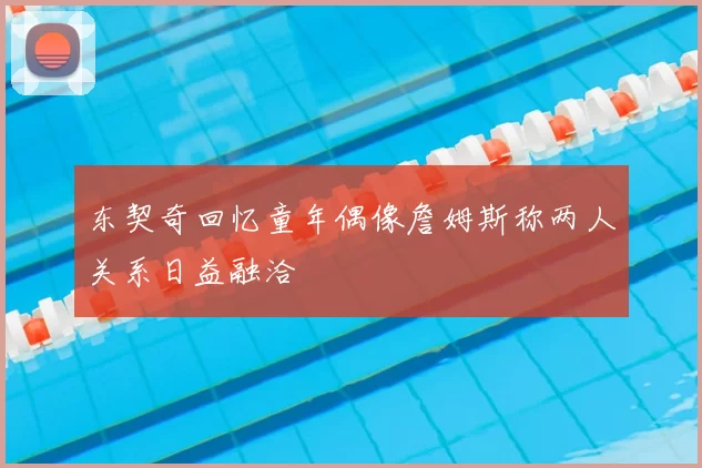 东契奇回忆童年偶像詹姆斯称两人关系日益融洽