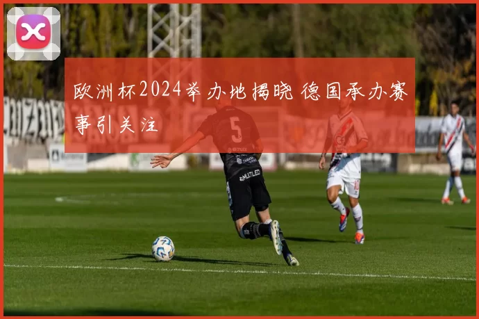 欧洲杯2024举办地揭晓 德国承办赛事引关注