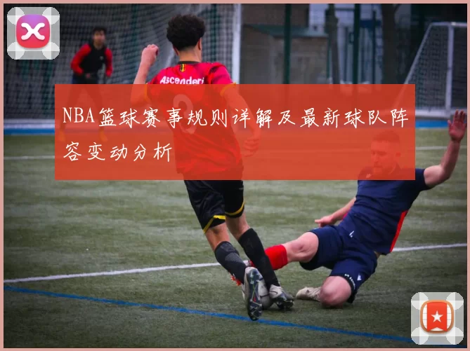 NBA篮球赛事规则详解及最新球队阵容变动分析
