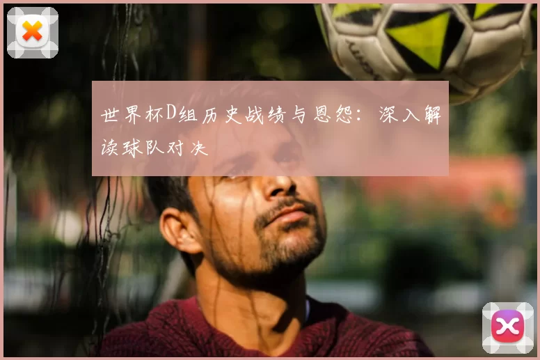 世界杯D组历史战绩与恩怨:深入解读球队对决