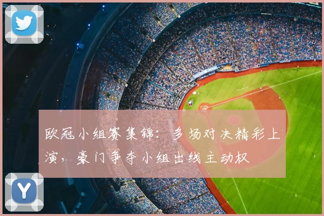 欧冠小组赛集锦:多场对决精彩上演,豪门争夺小组出线主动权