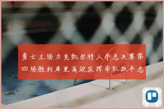 勇士主场力克凯尔特人夺总决赛第四场胜利库里高效发挥率队扳平总比分