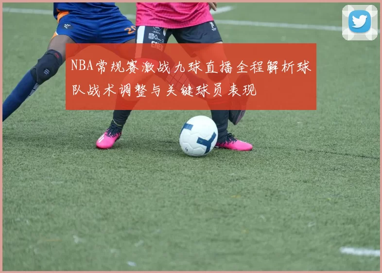 NBA常规赛激战九球直播全程解析球队战术调整与关键球员表现