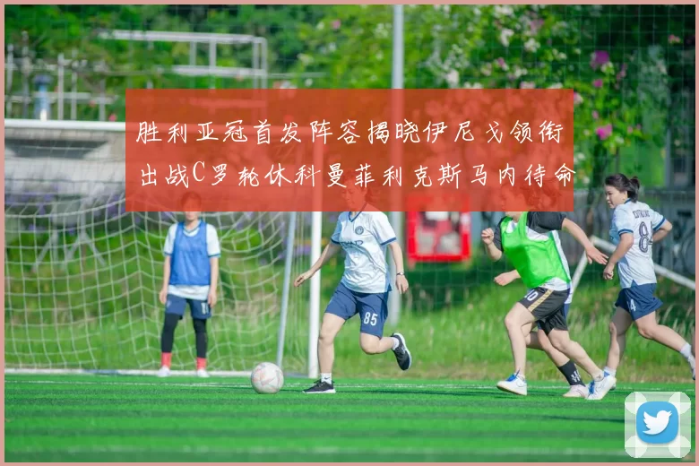胜利亚冠首发阵容揭晓伊尼戈领衔出战C罗轮休科曼菲利克斯马内待命