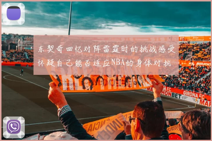 东契奇回忆对阵雷霆时的挑战感受怀疑自己能否适应NBA的身体对抗
