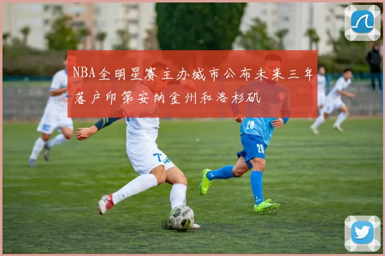 NBA全明星赛主办城市公布未来三年落户印第安纳金州和洛杉矶