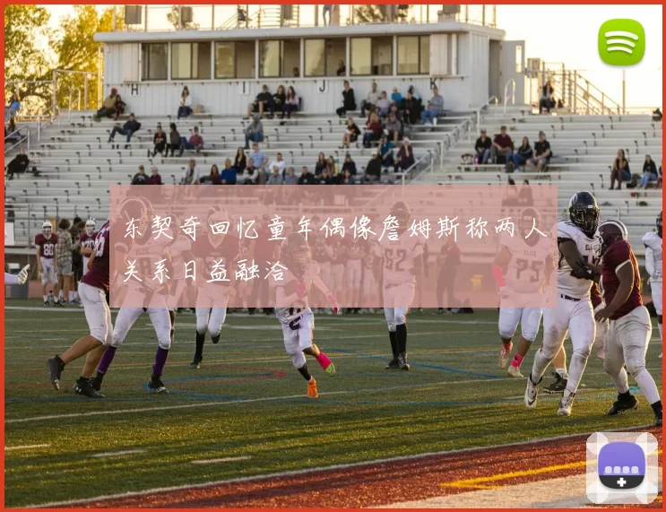东契奇回忆童年偶像詹姆斯称两人关系日益融洽