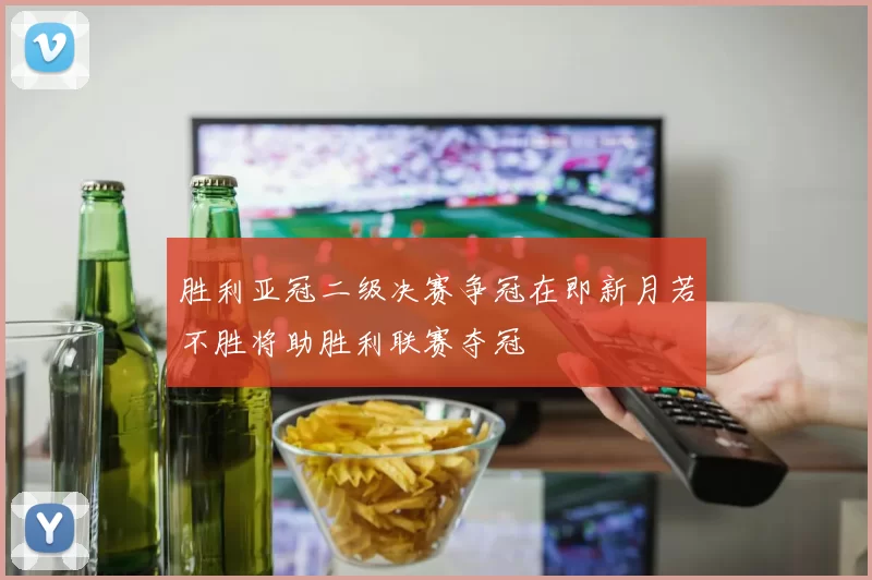 胜利亚冠二级决赛争冠在即新月若不胜将助胜利联赛夺冠