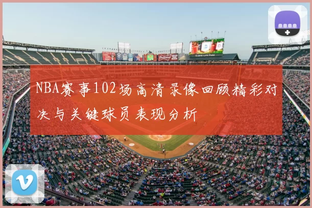 NBA赛事102场高清录像回顾精彩对决与关键球员表现分析