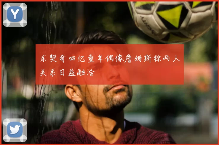 东契奇回忆童年偶像詹姆斯称两人关系日益融洽