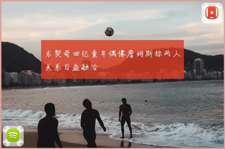 东契奇回忆童年偶像詹姆斯称两人关系日益融洽