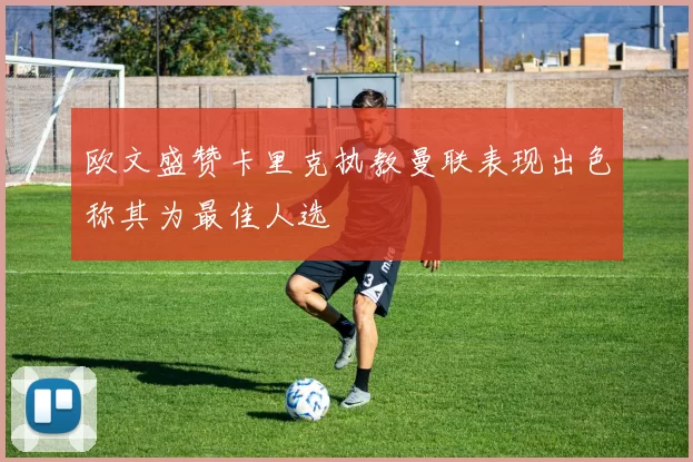欧文盛赞卡里克执教曼联表现出色称其为最佳人选