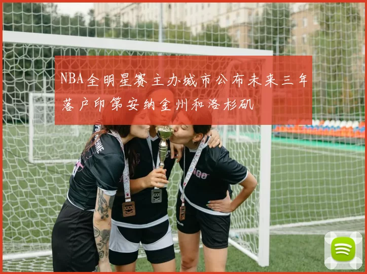 NBA全明星赛主办城市公布未来三年落户印第安纳金州和洛杉矶