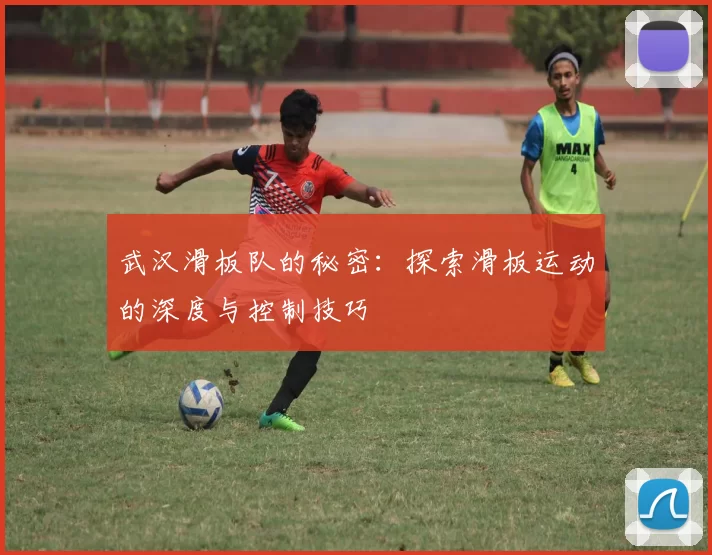 武汉滑板队的秘密：探索滑板运动的深度与控制技巧
