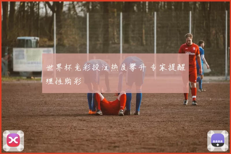 世界杯竞彩投注热度攀升 专家提醒理性购彩