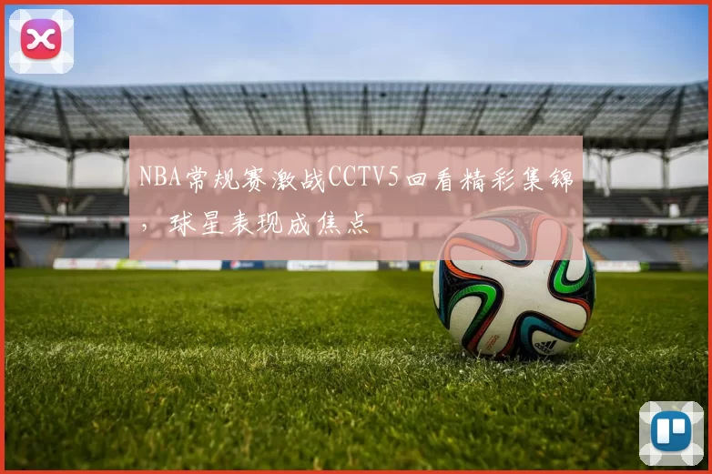 NBA常规赛激战CCTV5回看精彩集锦，球星表现成焦点