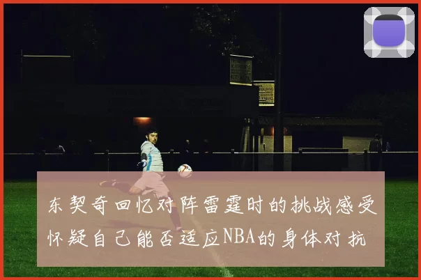 东契奇回忆对阵雷霆时的挑战感受怀疑自己能否适应NBA的身体对抗