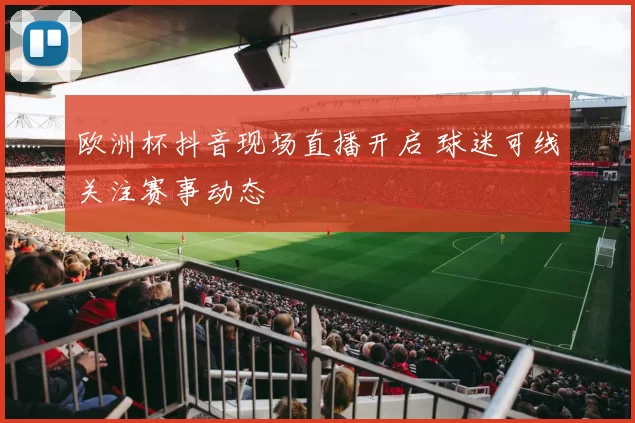 欧洲杯抖音现场直播开启 球迷可线关注赛事动态