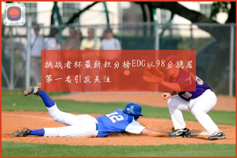 挑战者杯最新积分榜EDG以98分稳居第一名引发关注