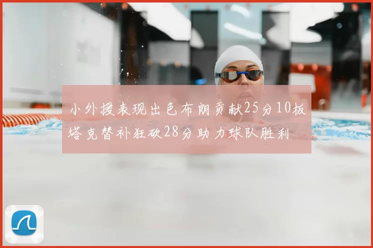 小外援表现出色布朗贡献25分10板塔克替补狂砍28分助力球队胜利