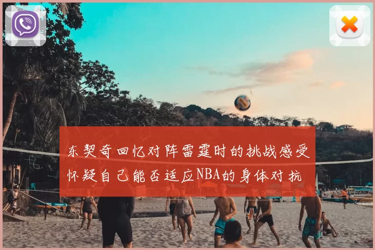 东契奇回忆对阵雷霆时的挑战感受怀疑自己能否适应NBA的身体对抗