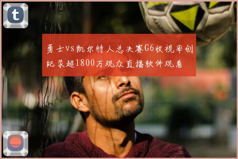 勇士vs凯尔特人总决赛G6收视率创纪录超1800万观众直播软件观看