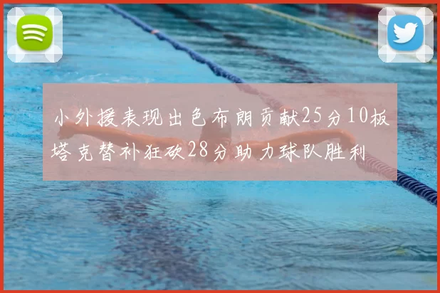 小外援表现出色布朗贡献25分10板塔克替补狂砍28分助力球队胜利
