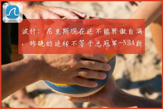 波什:尼克斯现在还不能骄傲自满,昨晚的逆转不等于总冠军-NBA新闻