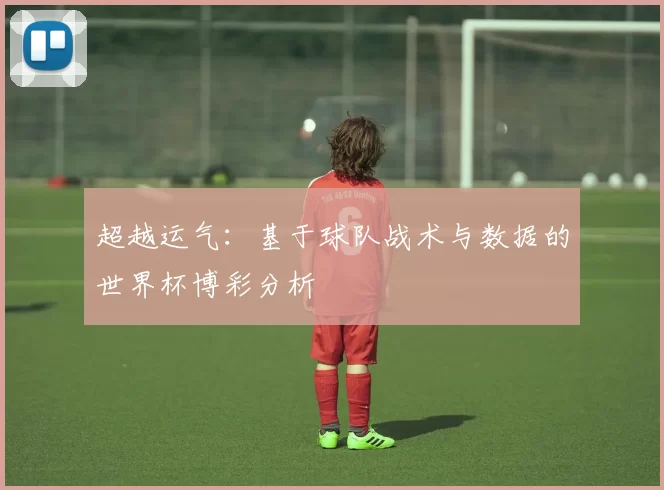 超越运气:基于球队战术与数据的世界杯博彩分析