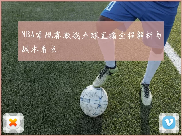 NBA常规赛激战九球直播全程解析与战术看点