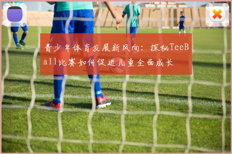 青少年体育发展新风向：探秘TeeBall比赛如何促进儿童全面成长