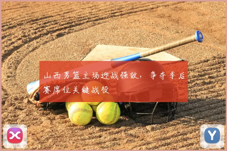 山西男篮主场迎战强敌，争夺季后赛席位关键战役