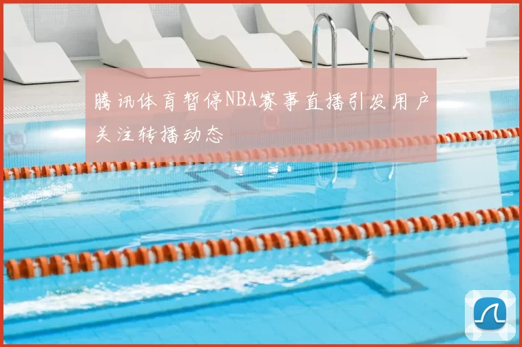 腾讯体育暂停NBA赛事直播引发用户关注转播动态