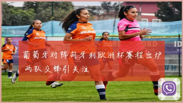 葡萄牙对阵匈牙利欧洲杯赛程出炉 两队交锋引关注