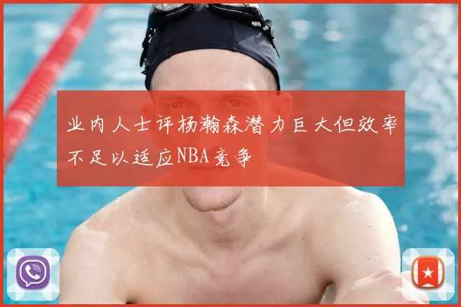 业内人士评杨瀚森潜力巨大但效率不足以适应NBA竞争