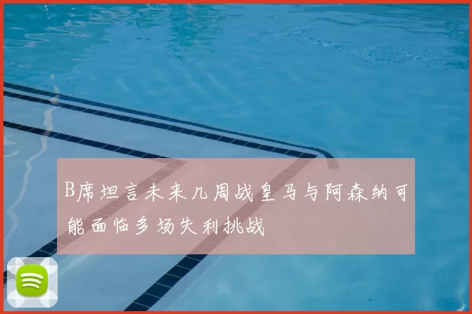 B席坦言未来几周战皇马与阿森纳可能面临多场失利挑战