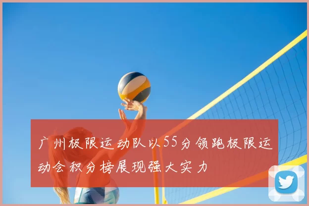 广州极限运动队以55分领跑极限运动会积分榜展现强大实力