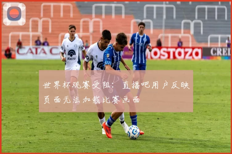世界杯观赛受阻：直播吧用户反映页面无法加载比赛画面