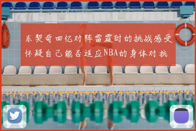 东契奇回忆对阵雷霆时的挑战感受怀疑自己能否适应NBA的身体对抗