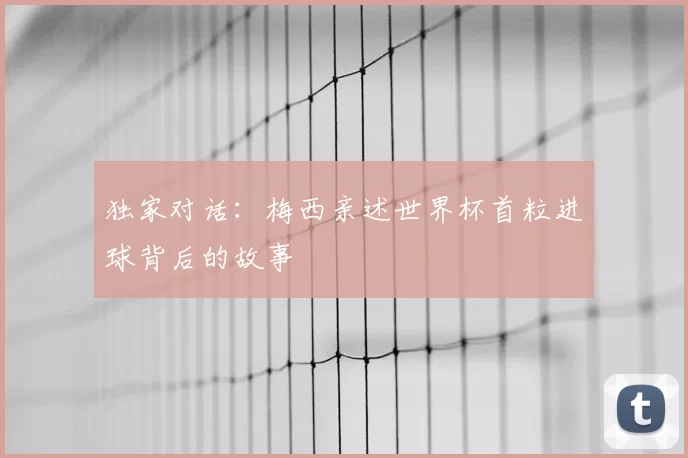 独家对话：梅西亲述世界杯首粒进球背后的故事