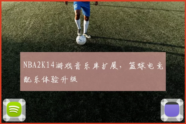 NBA2K14游戏音乐库扩展,篮球电竞配乐体验升级
