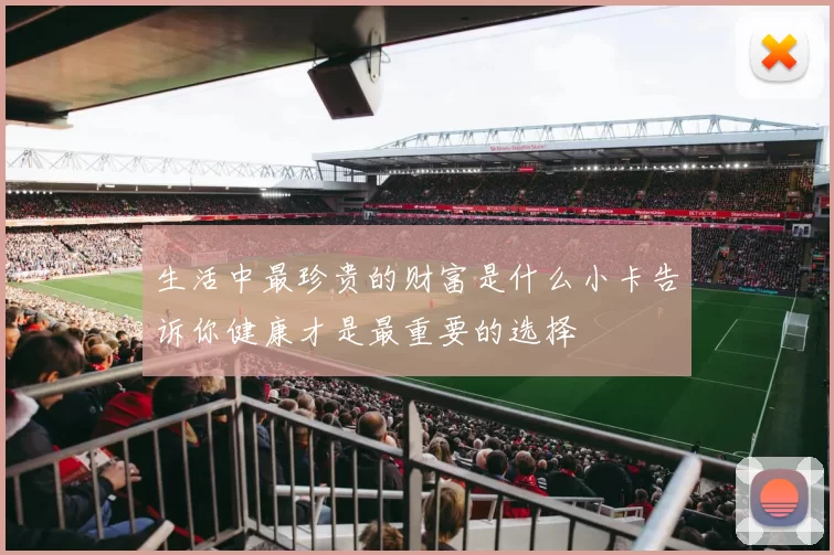 生活中最珍贵的财富是什么小卡告诉你健康才是最重要的选择