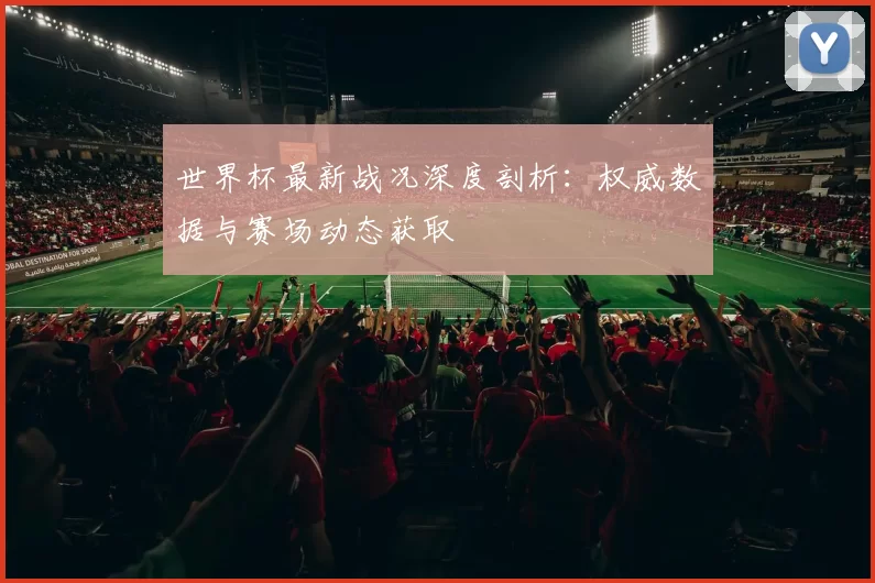 世界杯最新战况深度剖析：权威数据与赛场动态获取