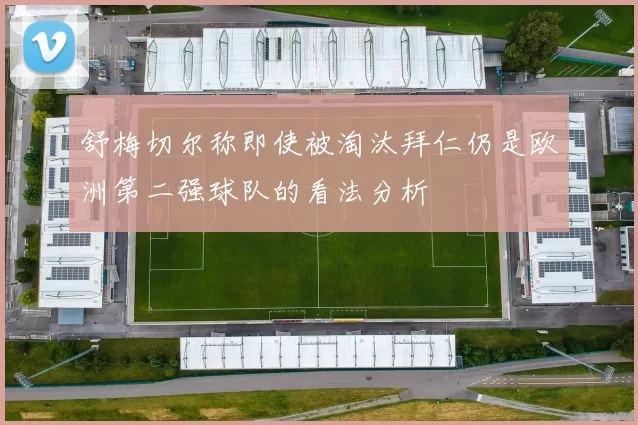 舒梅切尔称即使被淘汰拜仁仍是欧洲第二强球队的看法分析