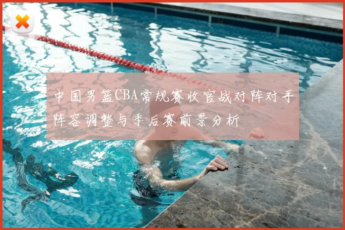 中国男篮CBA常规赛收官战对阵对手阵容调整与季后赛前景分析